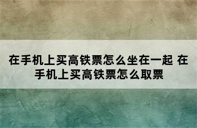 在手机上买高铁票怎么坐在一起 在手机上买高铁票怎么取票